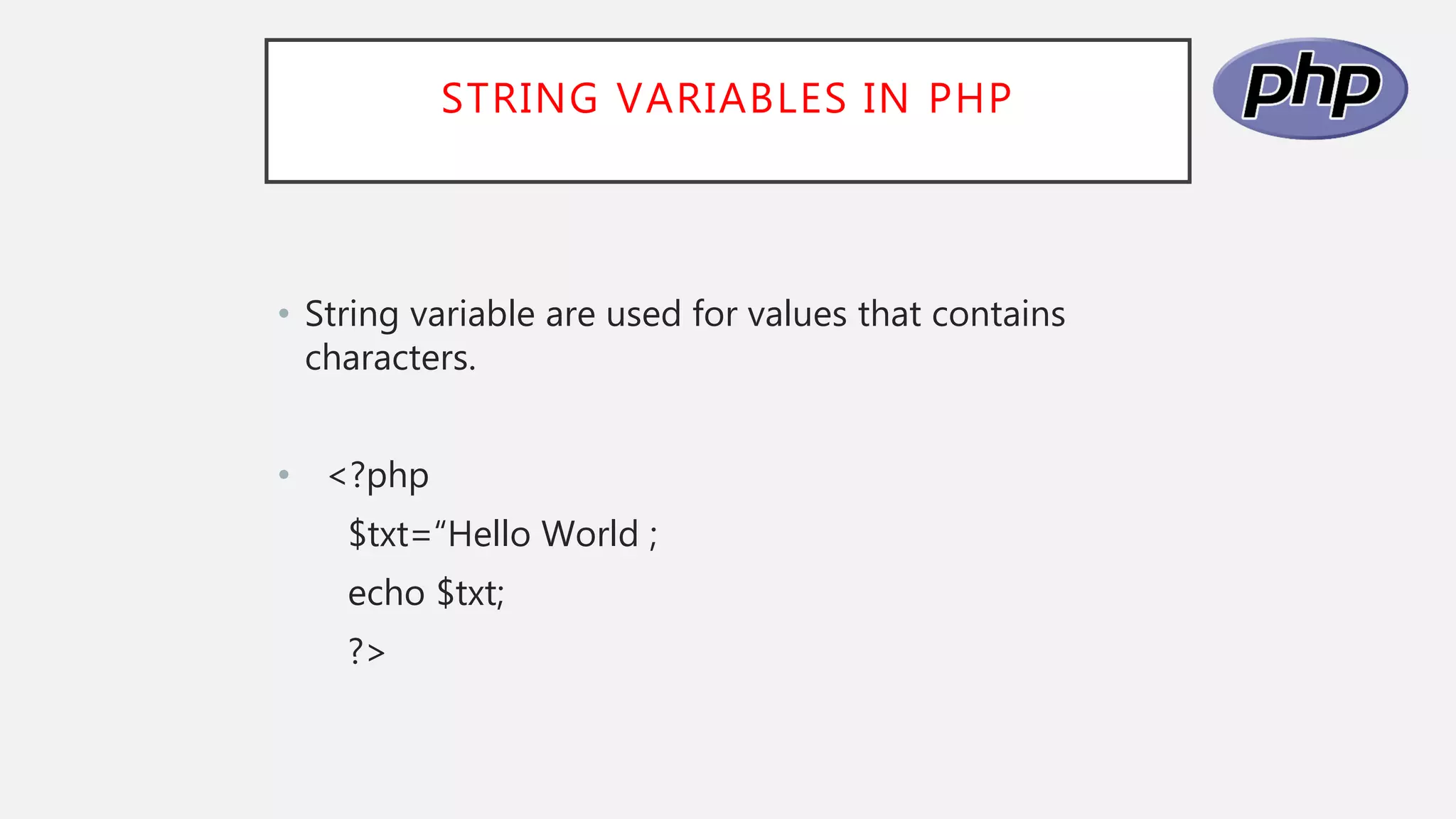 STRING VARIABLES IN PHP
• String variable are used for values that contains
characters.
• <?php
$txt=“Hello World ;
echo $txt;
?>
 