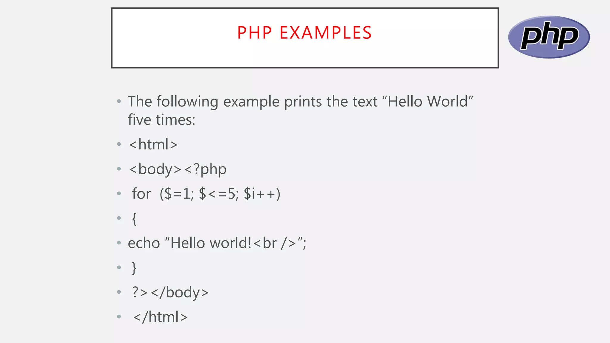 PHP EXAMPLES
• The following example prints the text “Hello World”
five times:
• <html>
• <body><?php
• for ($=1; $<=5; $i++)
• {
• echo “Hello world!<br />”;
• }
• ?></body>
• </html>
 