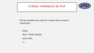 STRING VARIABLES IN PHP
• String variable are used for values that contains
characters.
• <?php
$txt=“Hello World ;
echo $txt;
?>
 