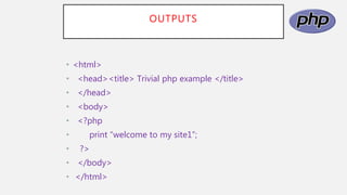 OUTPUTS
• <html>
• <head><title> Trivial php example </title>
• </head>
• <body>
• <?php
• print “welcome to my site1”;
• ?>
• </body>
• </html>
 