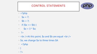 CONTROL STATEMENTS
• <?php
• $a = 7;
• $b = 7;
• if ($a == $b) {
• $a = 3 * $a;
• ?>
• <br />At this point, $a and $b are equal <br />
• So, we change $a to three times $A
• <?php
• }
• ?>
 