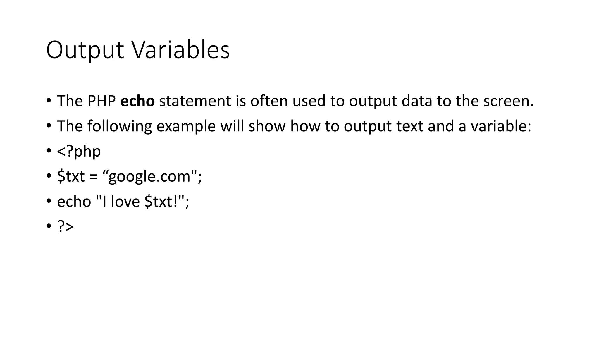 Output Variables
• The PHP echo statement is often used to output data to the screen.
• The following example will show how to output text and a variable:
• <?php
• $txt = “google.com";
• echo "I love $txt!";
• ?>
 
