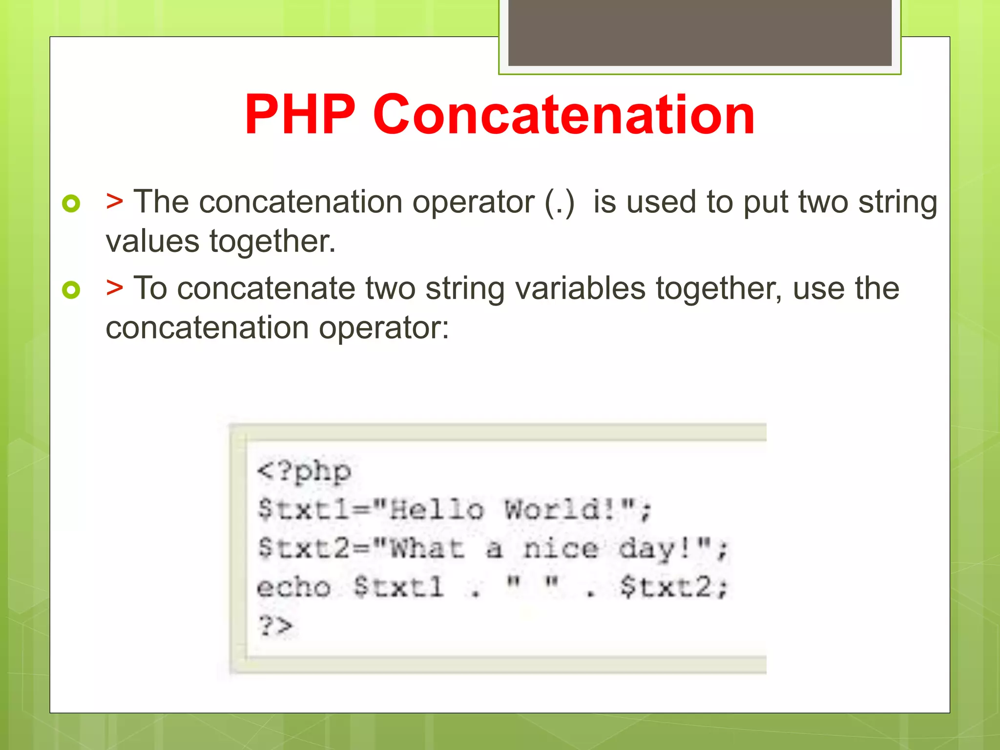 PHP Concatenation
 > The concatenation operator (.) is used to put two string
values together.
 > To concatenate two string variables together, use the
concatenation operator:
 