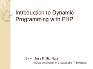 Introduction to Dynamic
Programming with PHP
By – Jose Philip Raja
(Creative Director of CreaveLabs IT Solutions)
 