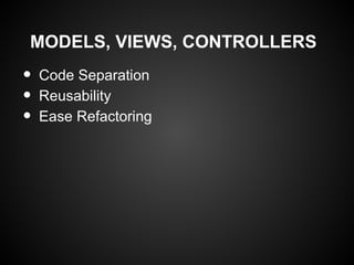 MODELS, VIEWS, CONTROLLERS
•   Code Separation
•   Reusability
•   Ease Refactoring
 