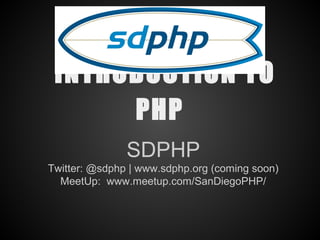 INTRODUCTION TO
      PHP
               SDPHP
Twitter: @sdphp | www.sdphp.org (coming soon)
  MeetUp: www.meetup.com/SanDiegoPHP/
 