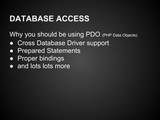 DATABASE ACCESS
Why you should be using PDO (PHP Data Objects)
● Cross Database Driver support
● Prepared Statements
● Proper bindings
● and lots lots more
 