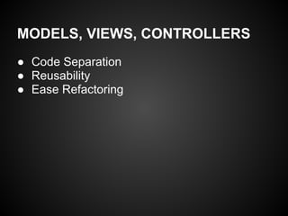 MODELS, VIEWS, CONTROLLERS
● Code Separation
● Reusability
● Ease Refactoring
 