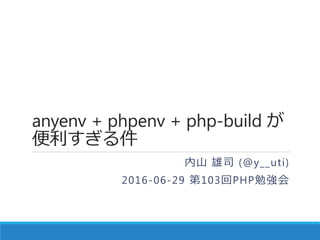anyenv + phpenv + php-build が
便利すぎる件
内山 雄司 (@y__uti)
2016-06-29 第103回PHP勉強会
 