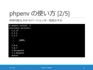 phpenv の使い方 [2/5]
利用可能な PHP のバージョンを一覧表示する
2016-06-29 第103回 PHP 勉強会 10
$ phpenv install -l
Available versions:
5.2.17
5.3.2
5.3.3
:
: (省略)
:
7.0.6
7.0.7
7.0snapshot
7.1.0alpha1
master
 