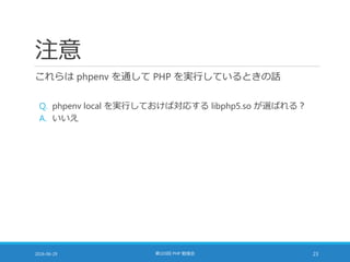 注意
これらは phpenv を通して PHP を実行しているときの話
Q. phpenv local を実行しておけば対応する libphp5.so が選ばれる？
A. いいえ
2016-06-29 第103回 PHP 勉強会 23
 