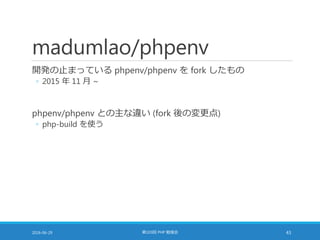 madumlao/phpenv
開発の止まっている phpenv/phpenv を fork したもの
◦ 2015 年 11 月 ~
phpenv/phpenv との主な違い (fork 後の変更点)
◦ php-build を使う
2016-06-29 第103回 PHP 勉強会 43
 