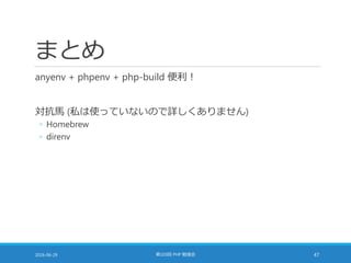 まとめ
anyenv + phpenv + php-build 便利！
対抗馬 (私は使っていないので詳しくありません)
◦ Homebrew
◦ direnv
2016-06-29 第103回 PHP 勉強会 47
 