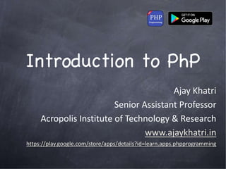Introduction to PhP
Ajay Khatri
Senior Assistant Professor
Acropolis Institute of Technology & Research
www.ajaykhatri.in
https://play.google.com/store/apps/details?id=learn.apps.phpprogramming
 