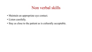 Non verbal skills
• Maintain an appropriate eye contact.
• Listen carefully.
• Stay as close to the patient as is culturally acceptable.
 