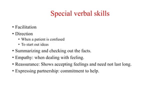 Special verbal skills
• Facilitation
• Direction
• When a patient is confused
• To start out ideas
• Summarizing and checking out the facts.
• Empathy: when dealing with feeling.
• Reassurance: Shows accepting feelings and need not last long.
• Expressing partnership: commitment to help.
 