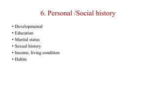 6. Personal /Social history
• Developmental
• Education
• Marital status
• Sexual history
• Income, living condition
• Habits
 