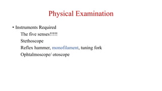 Physical Examination
• Instruments Required
The five senses!!!!!
Stethoscope
Reflex hammer, monofilament, tuning fork
Ophtalmoscope/ otoscope
 