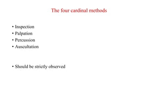 The four cardinal methods
• Inspection
• Palpation
• Percussion
• Auscultation
• Should be strictly observed
 