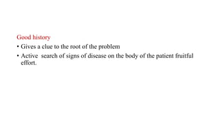 Good history
• Gives a clue to the root of the problem
• Active search of signs of disease on the body of the patient fruitful
effort.
 