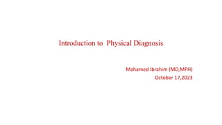 Introduction to Physical Diagnosis
Mahamed Ibrahim (MD,MPH)
October 17,2023
 