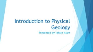 Introduction to Physical
Geology
Presented by Tahsin Islam
 