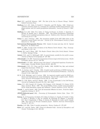 REFERENCES 323
Hoyt D.V., and K.H. Schatten. 1997. The Role of the Sun in Climate Change. Oxford:
Oxford University Press.
Huﬀman G.J., R.F. Adler, B. Rudolf, U. Schneider, and P.R. Keehm. 1995. Global pre-
cipitation estimates based on a technique for combining satellite-based estimates, rain
gauge analysis, and nwp model precipitation information. Journal of Climate 8: 1284–
1295.
Huﬀman G.J., R.F. Adler, P.A. Arkin, A. Chang, R. Ferraro, A. Gruber, J. Janowiak, A.
McNab, B. Rudolf, and U. Schneider. 1997. The Global Precipitation Climatology
Project (gpcp) combined precipitation data set. Bulletin of the American Meteorolog-
ical Society 78 (1): 5–20.
Ichiye T., and J. Petersen. 1963. The anomalous rainfall of the 1957–1958 winter in the
equatorial central Paciﬁc arid area. Journal of the Meteorological Society of Japan
Series II, 41: 172–182.
International Hydrographic Bureau 1953. Limits of oceans and seas, 3rd ed. Special
Report No. 53, Monte Carlo.
Iselin C. 1936. A study of the circulation of the Western North Atlantic. Phys. Oceanogr.
and Meteor. 6 (4): 101.
Isemer H.J., and L. Hasse. 1987. The Bunker Climate Atlas of the North Atlantic. Volume
2. Berlin: Springer-Verlag.
Jackett D.R., and T.J. McDougall. 1997. A neutral density variable for the world’s oceans.
Journal of Physical Oceanography 27: 237–263.
Jelesnianski C.P. 1967. Numerical computations of storm surges with bottom stress. Month-
ly Weather Review 95 (11): 740–756.
Jelesnianski C.P. 1970. “Bottom stress time history” in linearized equations of motion for
storm surges. Monthly Weather Review 98 (6): 462–478.
Jelesnianski C.P.J., P.C. Chen, and W.A. Shaﬀer. 1992. SLOSH: Sea, lake, and overland
surges from hurricanes. NOAA, 48.
Ji M., A. Leetma, and V. Kousky. 1996. Coupled model predictions of ENSO during the
1980s and the 1990s at the National Centers for Environmental Prediction. Journal of
Climate 9 (12): 3105–3120.
Ji M., D.W. Behringer, and A. Leetma. 1998. An improved coupled model for ENSO pre-
diction and implications for ocean initialization. Part II: The coupled model. Bulletin
of the American Meteorological Society 126 (4): 1022–1034.
Johns E., D.R. Watts, and H.T. Rossby. 1989. A test of geostrophy in the Gulf Stream.
Journal of Geophysical Research 94 (C3): 3211–3222.
Johns T.C., R.E. Carnell, J.F. Crossley, J.M. Gregory, J.F.B. Mitchell, C.A. Senior, S.F.B.
Trett, and R.A. Wood. 1997. The second Hadley Centre coupled ocean-atmosphere
GCM: model description, spinup and validation. Climate Dynamics 13 (2): 103–134.
Joseph J., and H. Sender. 1958. Uber die horizontale diﬀusion im meere. Deutsches Hydro-
graphiches Zeitung 11: 49–77.
JPOTS Editorial panel 1991. Processing of Oceanographic Station Data. Paris: UN-
ESCO.
Kalnay E., M. Kanamitsu, R. Kistler, W. Collins, D. Deaven, L. Gandin, M. Iredell, S. Saha,
G. White, J. Woollen, Y. Zhu, M. Chelliah, W. Ebisuzaki, W. Higgins, J. Janowiak,
K.C. Mo, C. Ropelewski, J. Wang, A. Leetma, R. Reynolds, R. Jenne, and D. Joseph.
1996. The ncep/ncar 40–year reanalysis project. Bulletin American Meteorological
Society 77: 437–471.
Kantha L.H. 1998. Tides–A modern perspective. Marine Geodesy 21: 275–297.
Kent E.C., and P.K. Taylor. 1997. Choice of a Beaufort Scale. Journal of Atmospheric and
Oceanic Technology 14 (2): 228–242.
 