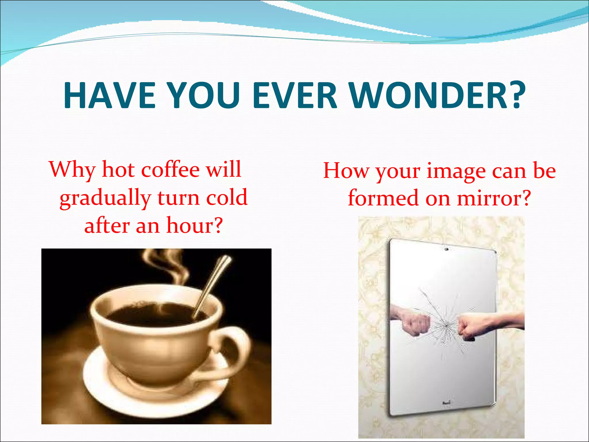 HAVE YOU EVER WONDER? Why hot coffee will gradually turn cold after an hour? How your image can be formed on mirror? 