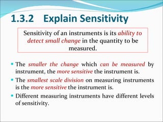 [object Object],[object Object],[object Object],1.3.2 Explain Sensitivity Sensitivity of an instruments is its  ability to detect small change  in the quantity to be measured. 