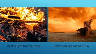 Heat & light from burning Yellow orange colour of sky
 