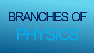 BRANCHES OF
PHYSICS
 
