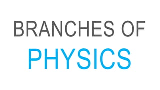 BRANCHES OF
PHYSICS
 