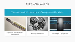 THERMODYNAMICS
Thermodynamics is the study of effects produced by a heat.
Expansion of mercury in a
thermometer
Working of an engine Working of a refrigerator
 