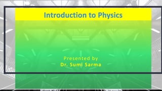 Introduction to Physics
Presented by
Dr. Sumi Sarma
 