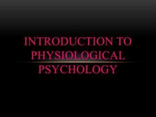 INTRODUCTION TO
PHYSIOLOGICAL
PSYCHOLOGY
 