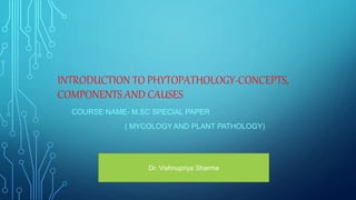 INTRODUCTION TO PHYTOPATHOLOGY-CONCEPTS,
COMPONENTS AND CAUSES
COURSE NAME- M.SC SPECIAL PAPER
( MYCOLOGY AND PLANT PATHOLOGY)
Dr. Vishnupriya Sharma
 