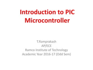Introduction to PIC
Microcontroller
T.Ramprakash
AP/ECE
Ramco Institute of Technology
Academic Year 2016-17 (Odd Sem)
 