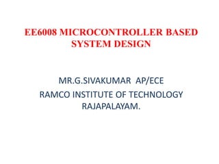 EE6008 MICROCONTROLLER BASED
SYSTEM DESIGN
MR.G.SIVAKUMAR AP/ECE
RAMCO INSTITUTE OF TECHNOLOGY
RAJAPALAYAM.
 