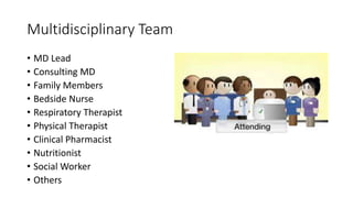 Multidisciplinary Team
• MD Lead
• Consulting MD
• Family Members
• Bedside Nurse
• Respiratory Therapist
• Physical Therapist
• Clinical Pharmacist
• Nutritionist
• Social Worker
• Others
 