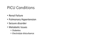 PICU Conditions
• Renal Failure
• Pulmonary Hypertension
• Seizure disorder
• Metabolic Issues
• Diabetes
• Electrolyte disturbance
 