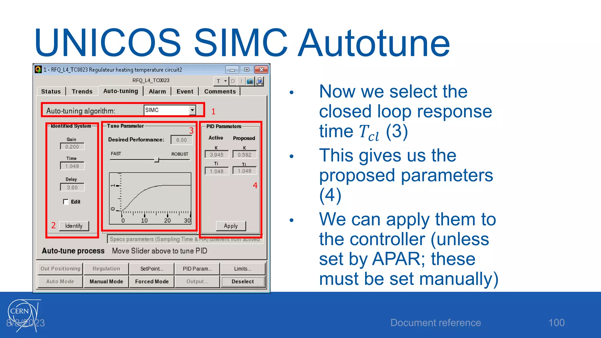 UNICOS SIMC Autotune
• Now we select the
closed loop response
time 𝑇𝑐𝑙 (3)
• This gives us the
proposed parameters
(4)
• We can apply them to
the controller (unless
set by APAR; these
must be set manually)
Document reference 100
8/8/2023
1
2
3
4
 