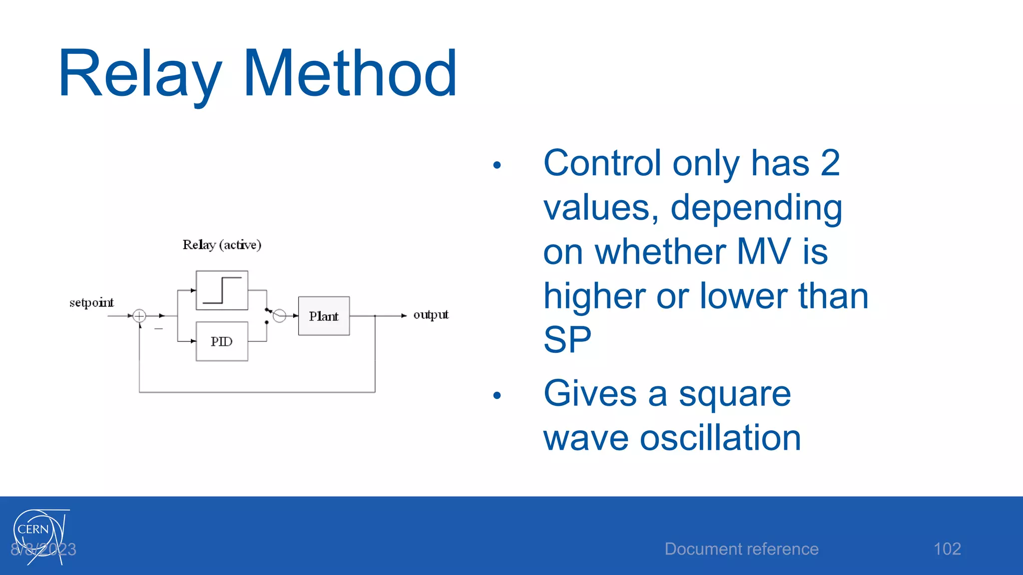 Relay Method
• Control only has 2
values, depending
on whether MV is
higher or lower than
SP
• Gives a square
wave oscillation
Document reference 102
8/8/2023
 