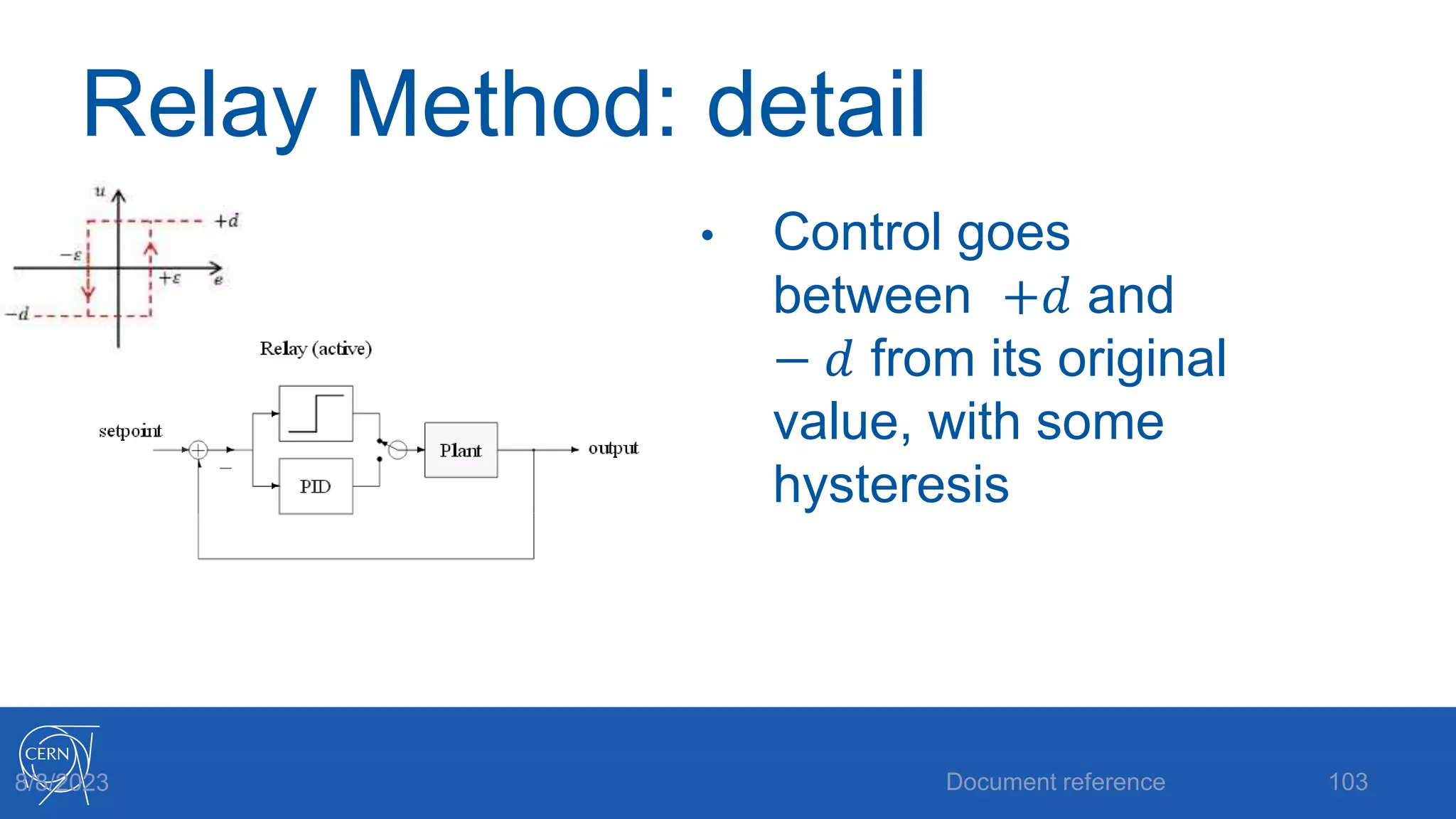 Relay Method: detail
• Control goes
between +𝑑 and
− 𝑑 from its original
value, with some
hysteresis
Document reference 103
8/8/2023
 