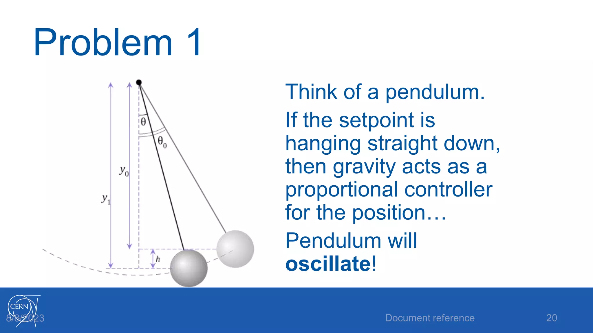 Problem 1
Think of a pendulum.
If the setpoint is
hanging straight down,
then gravity acts as a
proportional controller
for the position…
Pendulum will
oscillate!
Document reference 20
8/8/2023
 