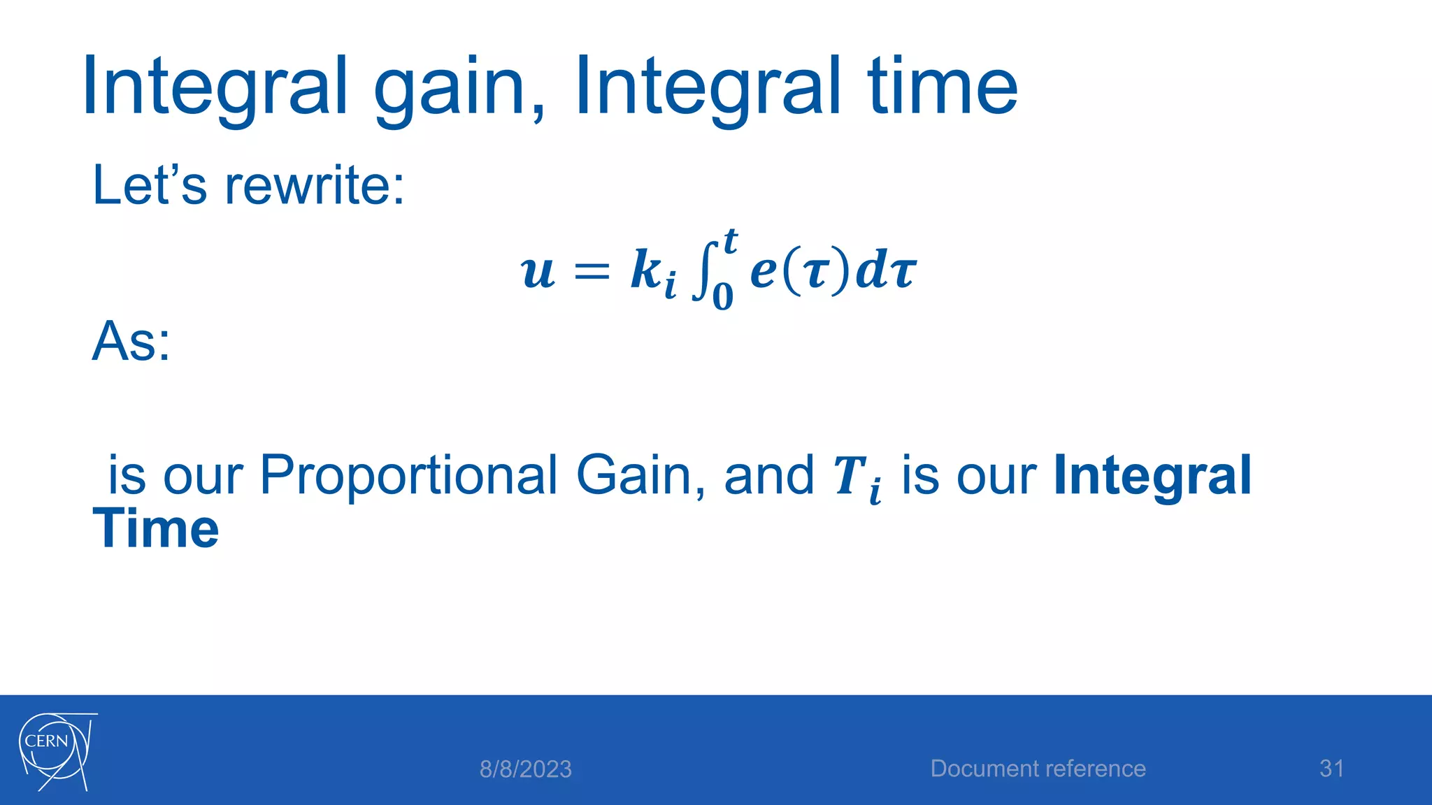 Integral gain, Integral time
Let’s rewrite:
𝒖 = 𝒌𝒊 𝟎
𝒕
𝒆 𝝉 𝒅𝝉
As:
is our Proportional Gain, and 𝑻𝒊 is our Integral
Time
8/8/2023 Document reference 31
 