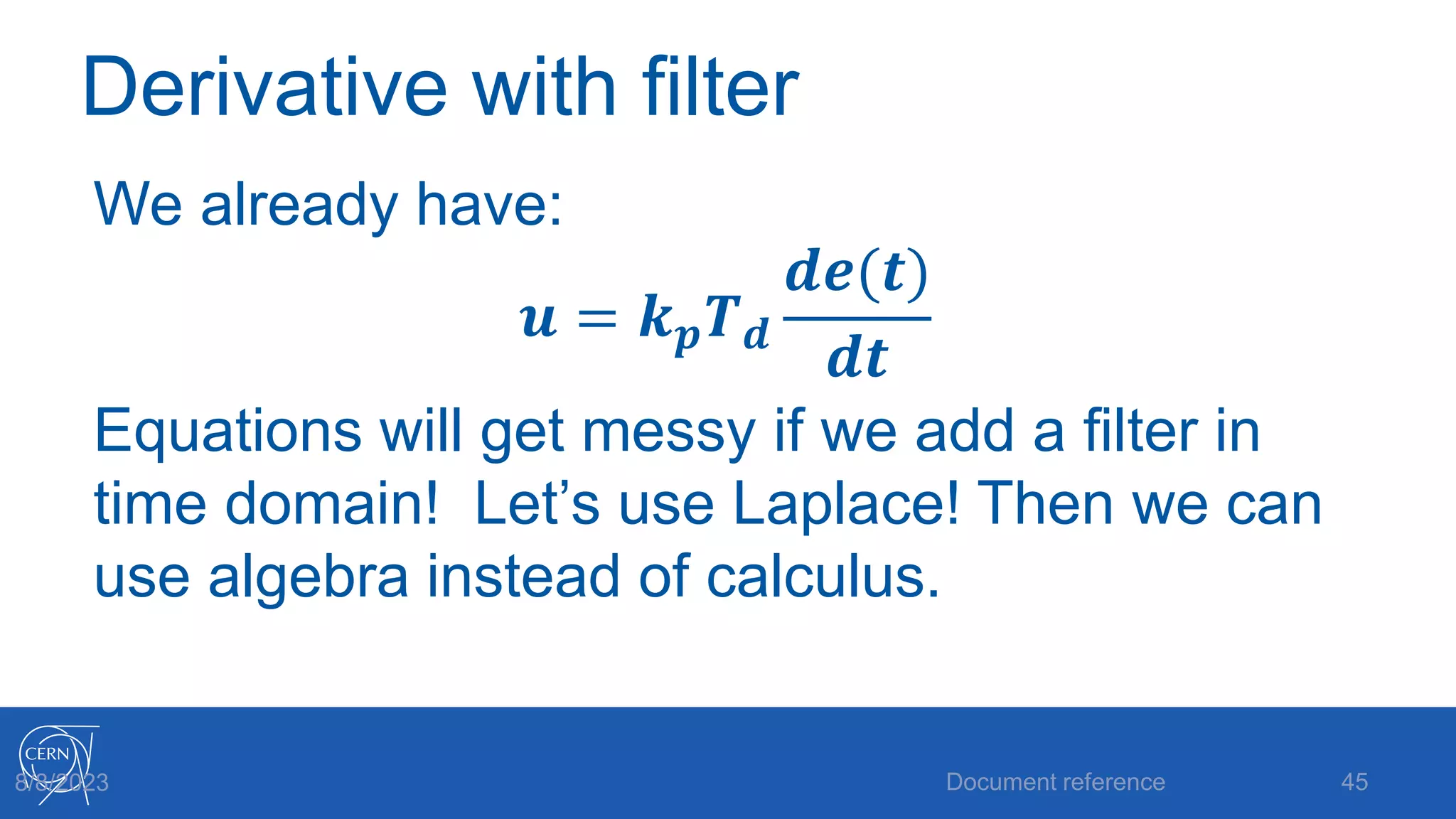 Derivative with filter
We already have:
𝒖 = 𝒌𝒑𝑻𝒅
𝒅𝒆(𝒕)
𝒅𝒕
Equations will get messy if we add a filter in
time domain! Let’s use Laplace! Then we can
use algebra instead of calculus.
Document reference 45
8/8/2023
 
