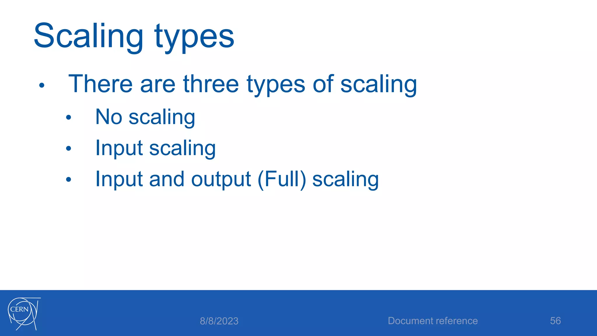 Scaling types
• There are three types of scaling
• No scaling
• Input scaling
• Input and output (Full) scaling
8/8/2023 Document reference 56
 