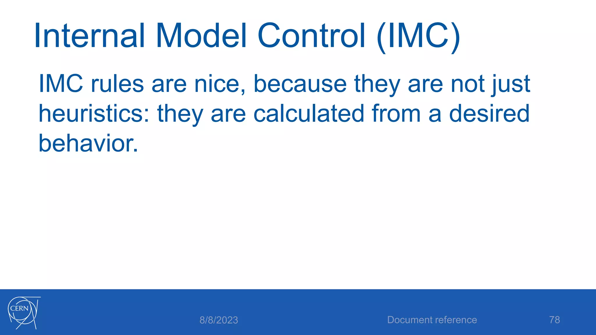 Internal Model Control (IMC)
IMC rules are nice, because they are not just
heuristics: they are calculated from a desired
behavior.
8/8/2023 Document reference 78
 