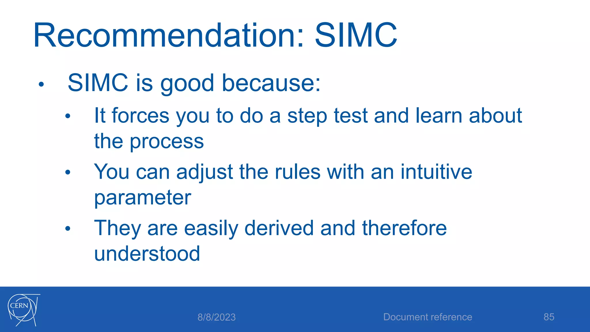 Recommendation: SIMC
• SIMC is good because:
• It forces you to do a step test and learn about
the process
• You can adjust the rules with an intuitive
parameter
• They are easily derived and therefore
understood
8/8/2023 Document reference 85
 