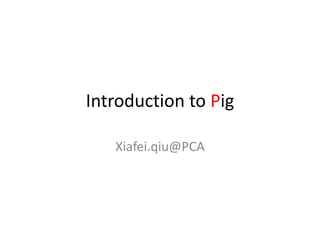 Introduction to Pig Xiafei.qiu@PCA 
